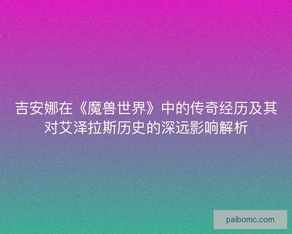 吉安娜在《魔兽世界》中的传奇经历及其对艾泽拉斯历史的深远影响解析