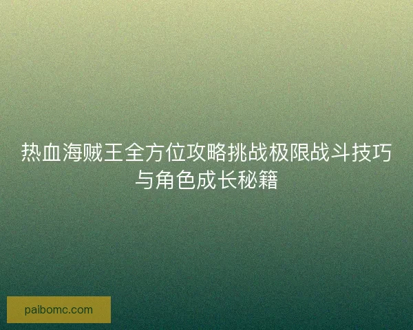 热血海贼王全方位攻略挑战极限战斗技巧与角色成长秘籍