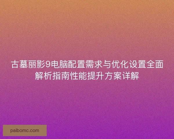 古墓丽影9电脑配置需求与优化设置全面解析指南性能提升方案详解