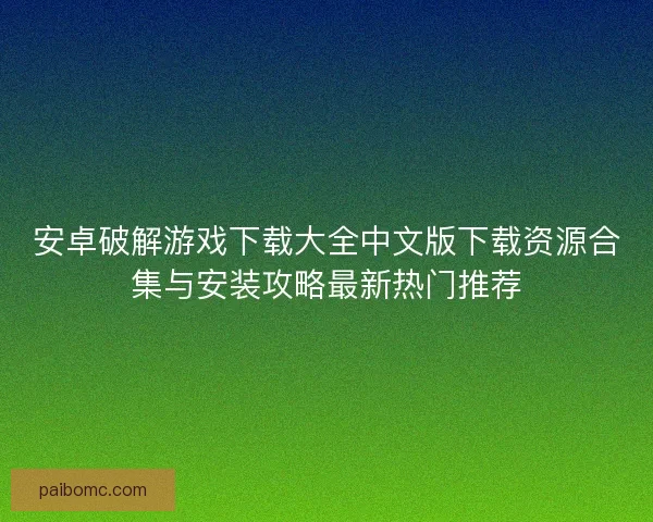 安卓破解游戏下载大全中文版下载资源合集与安装攻略最新热门推荐