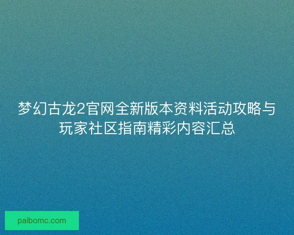 梦幻古龙2官网全新版本资料活动攻略与玩家社区指南精彩内容汇总