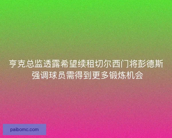 亨克总监透露希望续租切尔西门将彭德斯 强调球员需得到更多锻炼机会