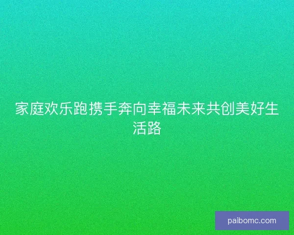 家庭欢乐跑携手奔向幸福未来共创美好生活路