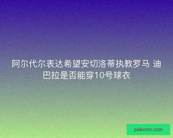 阿尔代尔表达希望安切洛蒂执教罗马 迪巴拉是否能穿10号球衣
