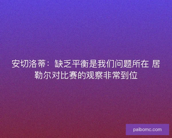 安切洛蒂：缺乏平衡是我们问题所在 居勒尔对比赛的观察非常到位