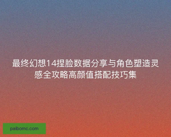 最终幻想14捏脸数据分享与角色塑造灵感全攻略高颜值搭配技巧集