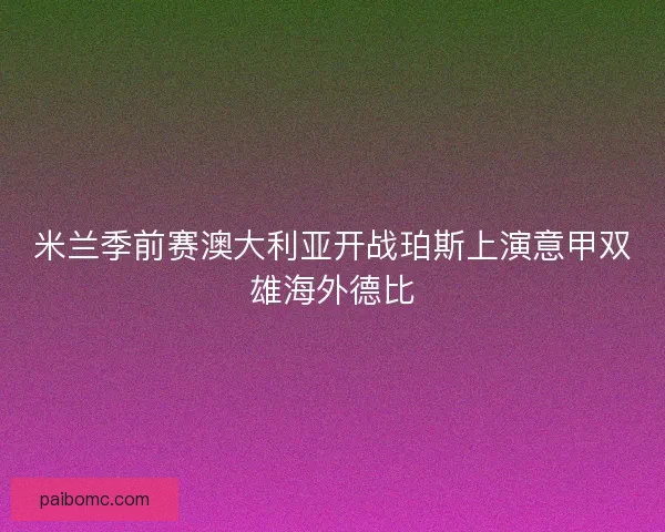 米兰季前赛澳大利亚开战珀斯上演意甲双雄海外德比