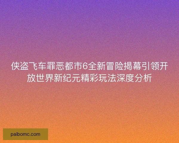 侠盗飞车罪恶都市6全新冒险揭幕引领开放世界新纪元精彩玩法深度分析
