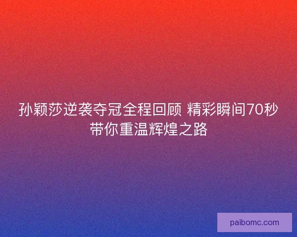 孙颖莎逆袭夺冠全程回顾 精彩瞬间70秒带你重温辉煌之路