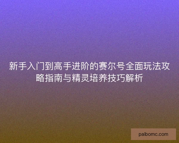 新手入门到高手进阶的赛尔号全面玩法攻略指南与精灵培养技巧解析