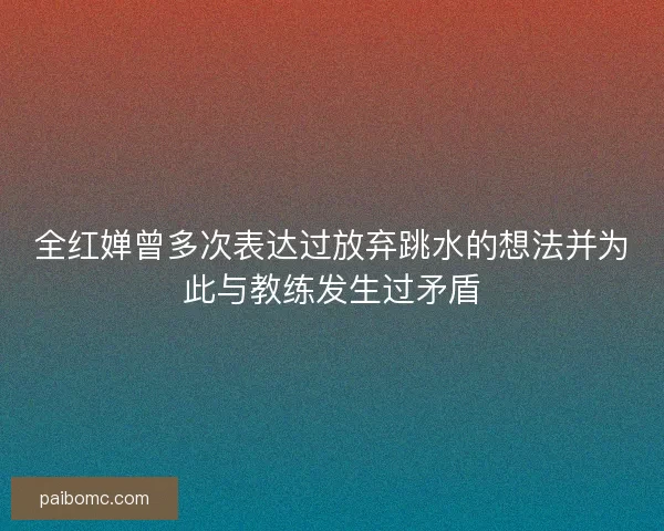 全红婵曾多次表达过放弃跳水的想法并为此与教练发生过矛盾