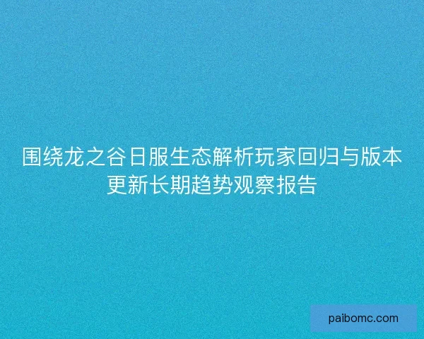 围绕龙之谷日服生态解析玩家回归与版本更新长期趋势观察报告